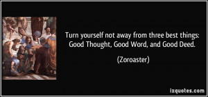 ... three best things: Good Thought, Good Word, and Good Deed. - Zoroaster