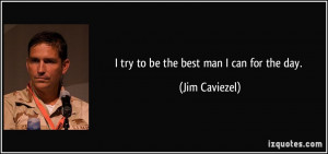 quote-i-try-to-be-the-best-man-i-can-for-the-day-jim-caviezel-33843 ...