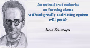 ... without greatly restricting egoism will perish.” ~ Erwin Schrodinger