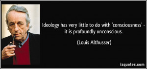 ... with 'consciousness' - it is profoundly unconscious. - Louis Althusser