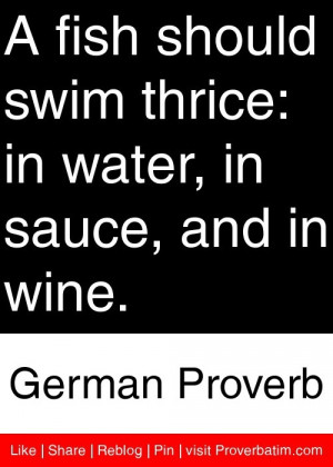 fish should swim thrice: in water, in sauce, and in wine. - German ...