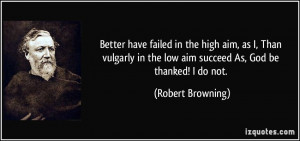 Better have failed in the high aim, as I, Than vulgarly in the low aim ...