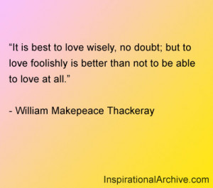 It is best to love wisely, no doubt; but to love foolishly is better ...