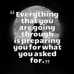 ... that you are going through is preparing you for what you asked for