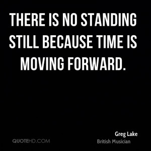 There is no standing still because time is moving forward.