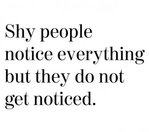 Not so sure I am so shy anymore, but possibly why I notice everything.