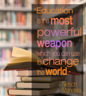 ... weapon which you can use to change the world.” Nelson Mandela