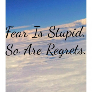 Fear is stupid so are regrets