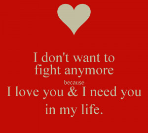 don't want to fight anymore because I love you & I need you in my ...