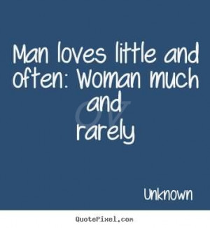 Man loves little and often, Woman much and rarely.