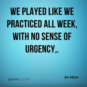 ... - We played like we practiced all week, with no sense of urgency