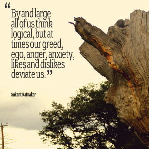 ... at times our greed, ego, anger, anxiety, likes and dislikes deviate us