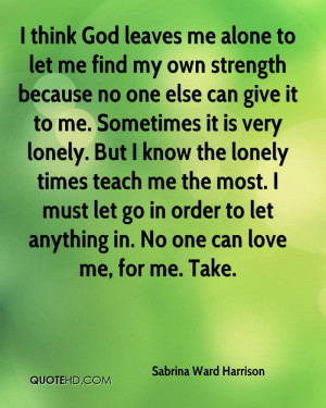 think God leaves me alone to let me find my own strength because no ...