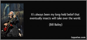 ... belief that eventually insects will take over the world. - Bill Bailey