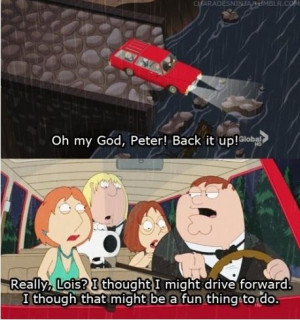 Oh my God, Peter! Back it up! Really, Lois? I thought I might drive ...