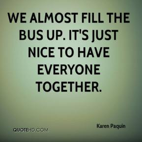 Karen Paquin - We almost fill the bus up. It's just nice to have ...