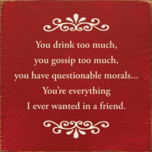 You drink too much, you gossip too much, you have questionable morals ...
