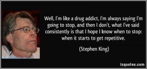 Well, I'm like a drug addict, I'm always saying I'm going to stop, and ...