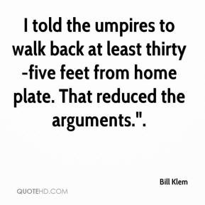 Bill Klem - I told the umpires to walk back at least thirty-five feet ...