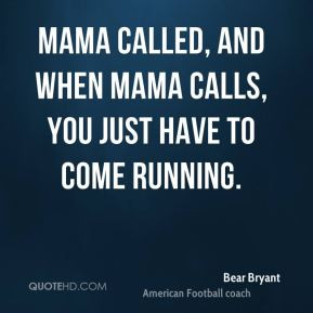 Bear Bryant - Mama called, and when Mama calls, you just have to come ...