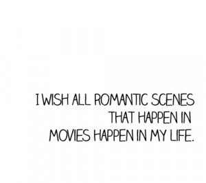 wish all romantic scenes that happen in movies happen in my life.