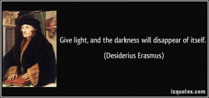 Give light, and the darkness will disappear of itself. - Desiderius ...