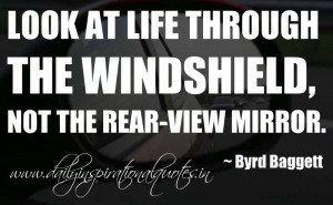 Look at life through the windshield, not the rear-view mirror. ~ Byrd ...