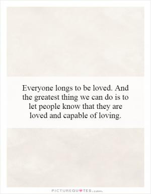 Everyone longs to be loved. And the greatest thing we can do is to let ...