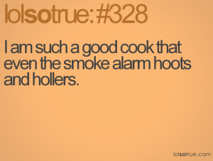 am such a good cook that even the smoke alarm hoots and hollers.