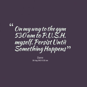 Quotes Picture: on my way to the gym 530 am to push myself persist ...