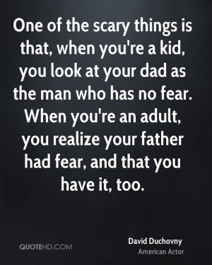 ... fear. When you're an adult, you realize your father had fear, and that