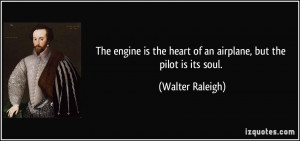 ... the heart of an airplane, but the pilot is its soul. - Walter Raleigh
