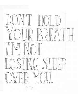 ... Hold Your Breath I’m Not Losing Sleep Over You ~ Break Up Quote