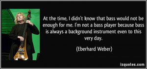 bass would not be enough for me. I'm not a bass player because bass ...