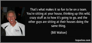 That's what makes it so fun to be on a team. You're sitting at your ...