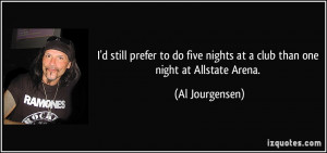 ... nights at a club than one night at Allstate Arena. - Al Jourgensen