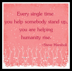 Every single time you help somebody stand up, you are helping ...