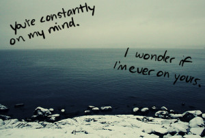 You're constantly on my mind. I wonder if i'm ever on your.