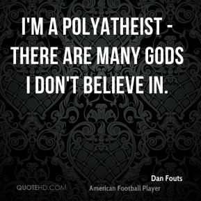 Dan Fouts - I'm a polyatheist - there are many gods I don't believe in ...