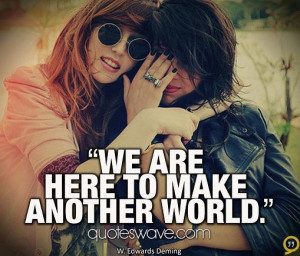 We are here to make another world.