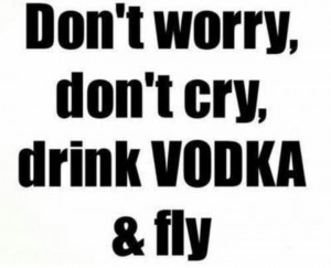 Don't worry, don't cry, drink vodka and fly.
