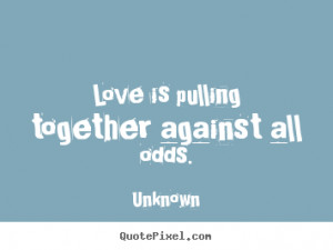 ... quotes - Love is pulling together against all odds. - Love quotes