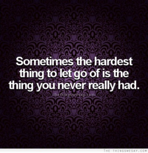 ... the hardest thing to let go of is the thing you never really had