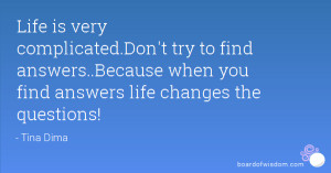 ... find answers..Because when you find answers life changes the questions