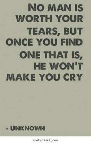 No man is worth your tears, but once you find one that is, he won’t ...