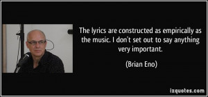 The lyrics are constructed as empirically as the music. I don't set ...