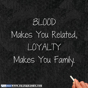 Blood Makes You Related, Loyalty Makes You Family.