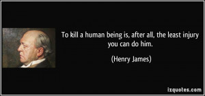 To kill a human being is, after all, the least injury you can do him ...