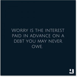 Worry Is The Interest Paid In Advance On A Debt You May Never Owe