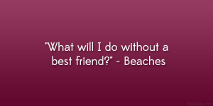 What will I do without a best friend?” – Beaches